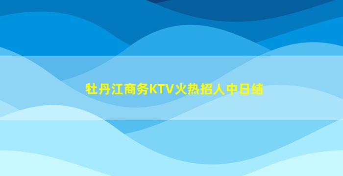 牡丹江商务KTV火热招人中日结